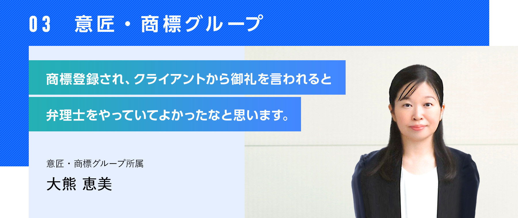 03  意匠・商標グループ  歴史的・文化的な背景や時代の流れが反映される商標の仕事は、非常に奥深いです。  意匠・商標グループ所属 大熊恵美